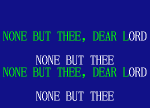 NONE BUT THEE, DEAR LORD

NONE BUT THEE
NONE BUT THEE, DEAR LORD

NONE BUT THEE