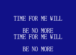 TIME FOR ME WILL

BE NO MORE
TIME FOR ME WILL

BE NO MORE I