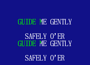 GUIDE ME GENTLY

SAFELY 0 ER
GUIDE ME GENTLY

SAFELY 0 ER l