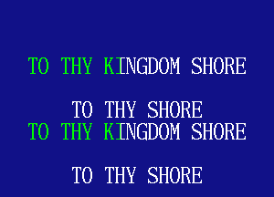 T0 THY KINGDOM SHORE

T0 THY SHORE
T0 THY KINGDOM SHORE

T0 THY SHORE