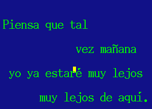 Piensa que tal

vez ma ana

yo ya est39 muy lejos

muy lejos de aqui.