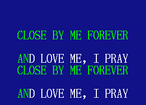 CLOSE BY ME FOREVER

AND LOVE ME, I PRAY
CLOSE BY ME FOREVER

AND LOVE ME, I PRAY