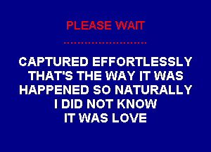 CAPTURED EFFORTLESSLY
THAT'S THE WAY IT WAS
HAPPENED SO NATURALLY
I DID NOT KNOW
IT WAS LOVE