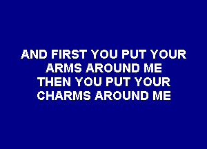 AND FIRST YOU PUT YOUR
ARMS AROUND ME

THEN YOU PUT YOUR
CHARMS AROUND ME