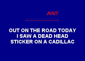 OUT ON THE ROAD TODAY

I SAW A DEAD HEAD
STICKER ON A CADILLAC