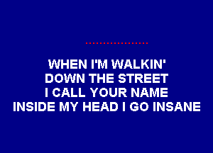 WHEN I'M WALKIN'

DOWN THE STREET

I CALL YOUR NAME
INSIDE MY HEAD I GO INSANE