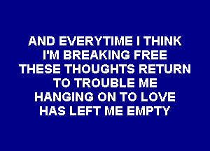 AND EVERYTIME I THINK
I'M BREAKING FREE
THESE THOUGHTS RETURN
TO TROUBLE ME
HANGING ON TO LOVE
HAS LEFT ME EMPTY