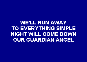 WE'LL RUN AWAY
T0 EVERYTHING SIMPLE
NIGHT WILL COME DOWN
OUR GUARDIAN ANGEL