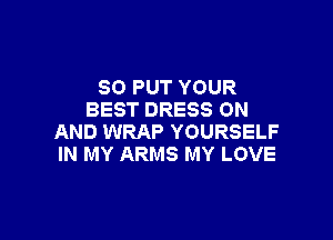 SO PUT YOUR
BEST DRESS ON

AND WRAP YOURSELF
IN MY ARMS MY LOVE