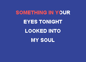 SOMETHING IN YOUR
EYES TONIGHT
LOOKED INTO

MY SOUL