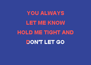 YOU ALWAYS
LET ME KNOW
HOLD ME TIGHT AND

DON'T LET GO