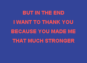 BUT IN THE END
I WANT TO THANK YOU
BECAUSE YOU MADE ME
THAT MUCH STRONGER