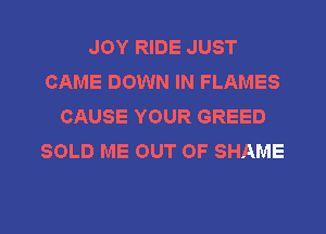 JOY RIDE JUST
CAME DOWN IN FLAMES
CAUSE YOUR GREED
SOLD ME OUT OF SHAME