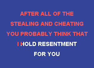 AFTER ALL OF THE
STEALING AND CHEATING
YOU PROBABLY THINK THAT
I HOLD RESENTMENT
FOR YOU