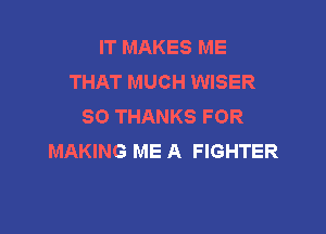 IT MAKES ME
THAT MUCH WISER
SO THANKS FOR

MAKING ME A FIGHTER