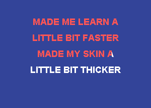 MADE ME LEARN A
LITTLE BIT FASTER
MADE MY SKIN A
LITTLE BIT THICKER

g