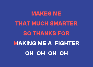 MAKES ME
THAT MUCH SMARTER
SO THANKS FOR

MAKING ME A FIGHTER
OH OH OH OH