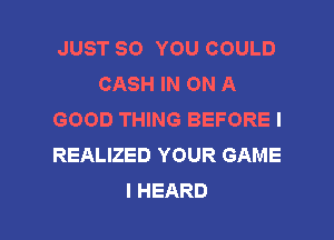 JUST SO YOU COULD
CASH IN ON A
GOOD THING BEFORE I
REALIZED YOUR GAME

I HEARD l