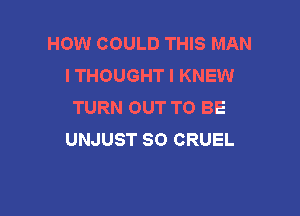 HOW COULD THIS MAN
I THOUGHT I KNEW
TURN OUT TO BE

UNJUST SO CRUEL