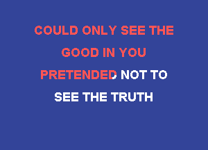 COULD ONLY SEE THE
GOODINYOU
PRETENDED NOT TO

SEE THE TRUTH
