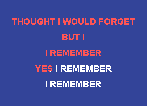 THOUGHT I WOULD FORGET
BUT I
I REMEMBER
YES I REMEMBER
I REMEMBER