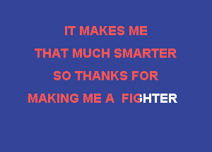 IT MAKES ME
THAT MUCH SMARTER
SO THANKS FOR

MAKING ME A FIGHTER
