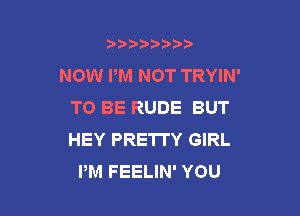 b)) I )I

NOW PM NOT TRYIN'
TO BE RUDE BUT

HEY PRETTY GIRL
PM FEELIN' YOU