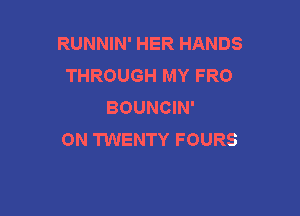RUNNIN' HER HANDS
THROUGH MY FRO
BOUNCIN'

0N TWENTY FOURS