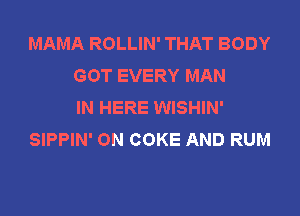 MAMA ROLLIN' THAT BODY
GOT EVERY MAN
IN HERE WISHIN'

SIPPIN' ON COKE AND RUM