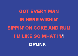 GOT EVERY MAN
IN HERE WISHIN'
SIPPIN' ON COKE AND RUM

PM LIKE SO WHAT PM
DRUNK