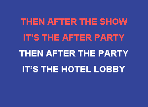 THEN AFTER THE SHOW
ITS THE AFTER PARTY
THEN AFTER THE PARTY
ITS THE HOTEL LOBBY