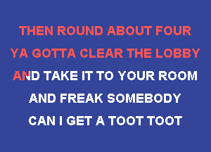 THEN ROUND ABOUT FOUR
YA GOTTA CLEAR THE LOBBY
AND TAKE IT TO YOUR ROOM

AND FREAK SOMEBODY
CAN I GET A TOOT TOOT