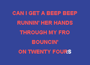 CAN I GET A BEEP BEEP
RUNNIN' HER HANDS
THROUGH MY FRO
BOUNCIN'
0N TWENTY FOURS