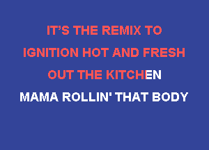 ITS THE REMIX T0
IGNITION HOT AND FRESH
OUT THE KITCHEN
MAMA ROLLIN' THAT BODY