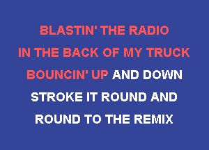 BLASTIN' THE RADIO
IN THE BACK OF MY TRUCK
BOUNCIN' UP AND DOWN
STROKE IT ROUND AND
ROUND TO THE REMIX