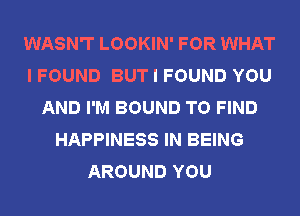 WASN'T LOOKIN' FOR WHAT
I FOUND BUT I FOUND YOU
AND I'M BOUND TO FIND
HAPPINESS IN BEING
AROUND YOU
