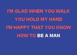 I'M GLAD WHEN YOU WALK
YOU HOLD MY HAND
I'M HAPPY THAT YOU KNOW

HOW TO BE A MAN