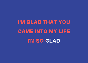 I'M GLAD THAT YOU
CAME INTO MY LIFE

I'M SO GLAD