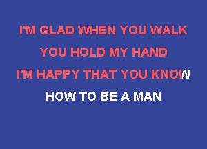 I'M GLAD WHEN YOU WALK
YOU HOLD MY HAND
I'M HAPPY THAT YOU KNOW

HOW TO BE A MAN