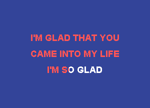 I'M GLAD THAT YOU
CAME INTO MY LIFE

I'M SO GLAD