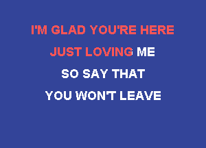 I'M GLAD YOU'RE HERE
JUST LOVING ME
SO SAY THAT

YOU WON'T LEAVE