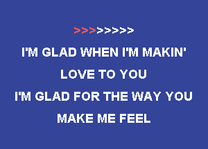 t888w'i'bb

I'M GLAD WHEN I'M MAKIN'
LOVE TO YOU

I'M GLAD FOR THE WAY YOU
MAKE ME FEEL