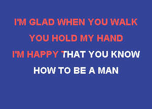 I'M GLAD WHEN YOU WALK
YOU HOLD MY HAND
I'M HAPPY THAT YOU KNOW

HOW TO BE A MAN