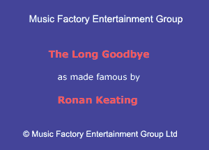 Muslc Factory Entertainment Group

The Long Good bye

as made famous by

Ronan Keating

c?) Music Factory Entertainment Gruup Ltd
