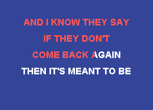 AND I KNOW THEY SAY
IF THEY DON'T
COME BACK AGAIN
THEN IT'S MEANT TO BE