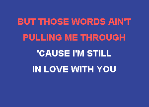 BUT THOSE WORDS AIN'T
PULLING ME THROUGH
'CAUSE I'M STILL

IN LOVE WITH YOU