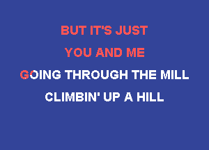 BUT IT'S JUST
YOU AND ME
GOING THROUGH THE MILL

CLIMBIN' UP A HILL