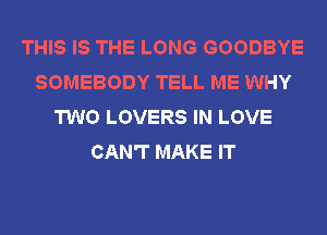 THIS IS THE LONG GOODBYE
SOMEBODY TELL ME WHY
TWO LOVERS IN LOVE
CAN'T MAKE IT