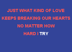 JUST WHAT KIND OF LOVE
KEEPS BREAKING OUR HEARTS
NO MATTER HOW
HARD I TRY