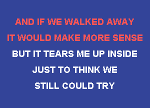 AND IF WE WALKED AWAY
IT WOULD MAKE MORE SENSE
BUT IT TEARS ME UP INSIDE
JUST TO THINK WE
STILL COULD TRY